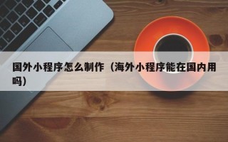 金湖国外小程序怎么制作（海外小程序能在国内用吗）