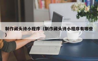 金湖制作藏头诗小程序（制作藏头诗小程序有哪些）