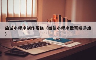 金湖旅游小程序制作蛋糕（微信小程序做蛋糕游戏）